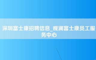 深圳富士康招聘信息_观澜富士康员工服务中心