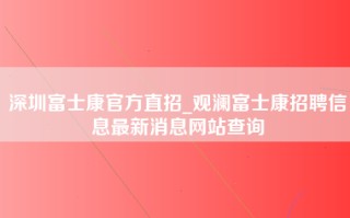 深圳富士康官方直招_观澜富士康招聘信息最新消息网站查询