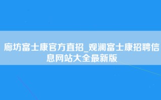 廊坊富士康官方直招_观澜富士康招聘信息网站大全最新版