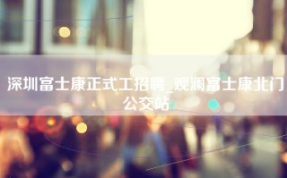 深圳富士康正式工招聘_观澜富士康北门公交站