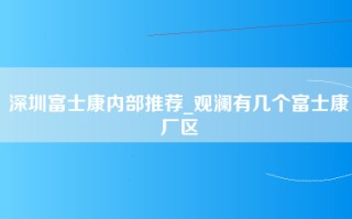深圳富士康内部推荐_观澜有几个富士康厂区