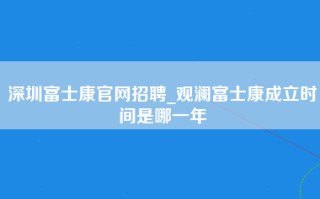 深圳富士康官网招聘_观澜富士康成立时间是哪一年