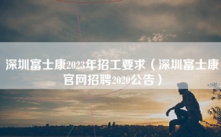 深圳富士康2023年招工要求（<strong>深圳富士康官网招聘</strong>2020公告）