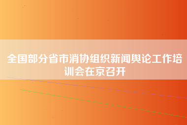 全国部分省市消协组织新闻舆论工作培训会在京召开-第1张图片-龙华富士康官方直招