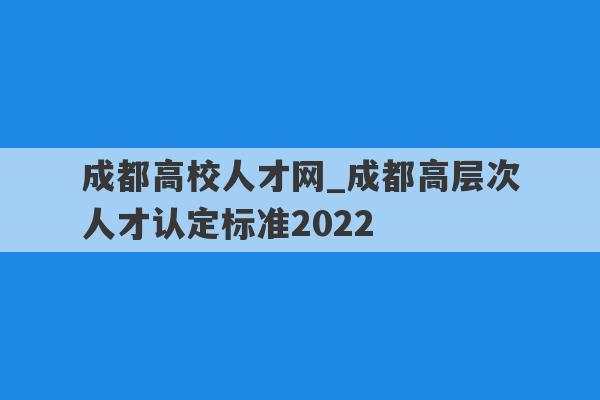 成都高校人才网_成都高层次人才认定标准2022