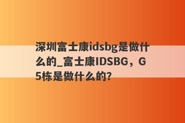 深圳富士康idsbg是做什么的_富士康IDSBG，G5栋是做什么的？