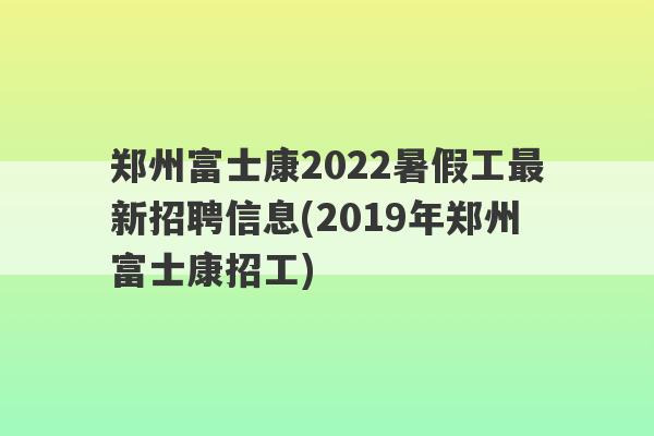 郑州富士康2022暑假工最新招聘信息(2019年郑州富士康招工)