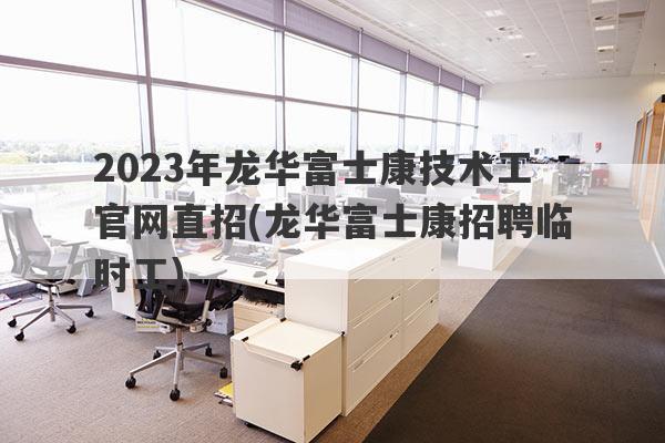 2023年龙华富士康技术工官网直招(龙华富士康招聘临时工)