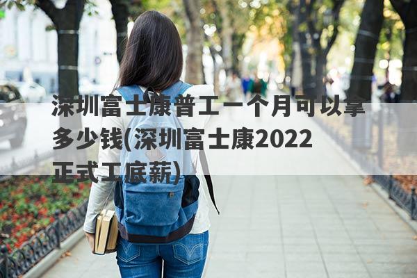 深圳富士康普工一个月可以拿多少钱(深圳富士康2022正式工底薪)