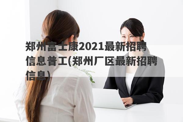 郑州富士康2021最新招聘信息普工(郑州厂区最新招聘信息)