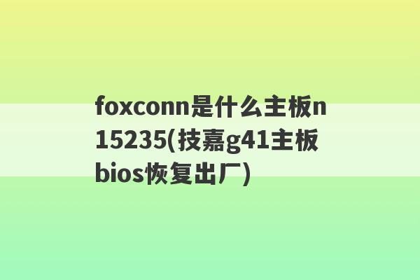 foxconn是什么主板n15235(技嘉g41主板bios恢复出厂)