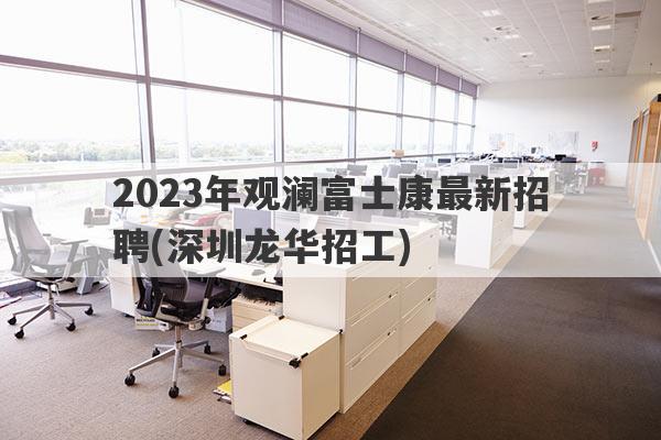 2023年观澜富士康最新招聘(深圳龙华招工)