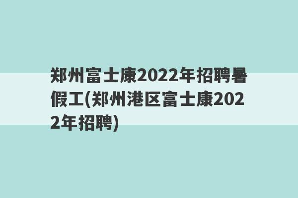 郑州富士康2022年招聘暑假工(郑州港区富士康2022年招聘)