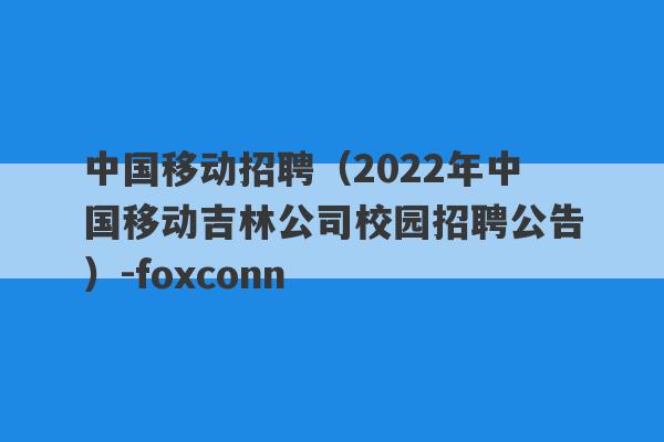 中国移动招聘（2022年中国移动吉林公司校园招聘公告）-foxconn