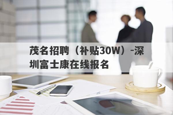 茂名招聘（补贴30W）-深圳富士康在线报名