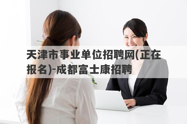 天津市事业单位招聘网(正在报名)-成都富士康招聘