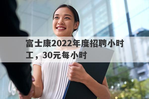 富士康2022年度招聘小时工，30元每小时