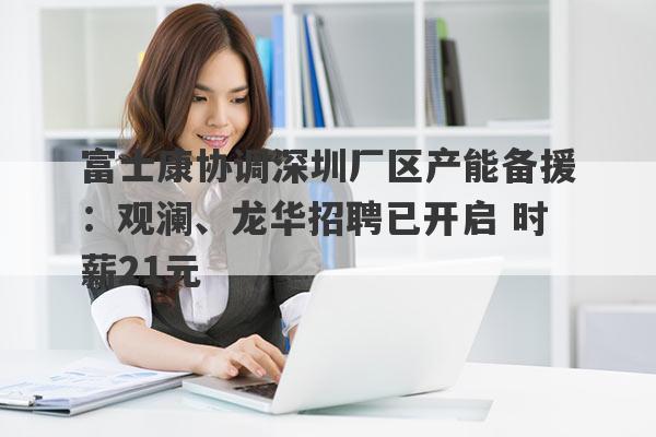 富士康协调深圳厂区产能备援：观澜、龙华招聘已开启 时薪21元