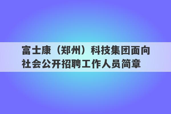 富士康（郑州）科技集团面向社会公开招聘工作人员简章
