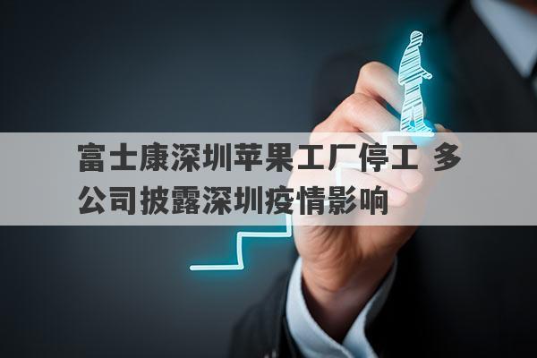 富士康深圳苹果工厂停工 多公司披露深圳疫情影响
