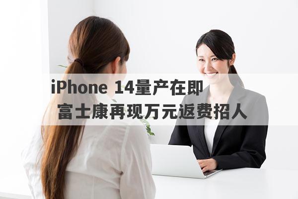 iPhone 14量产在即 富士康再现万元返费招人