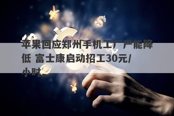 苹果回应郑州手机工厂产能降低 富士康启动招工30元/小时