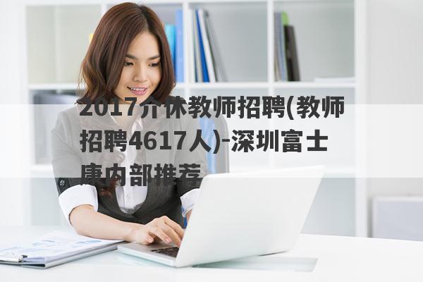 2017介休教师招聘(教师招聘4617人)-深圳富士康内部推荐