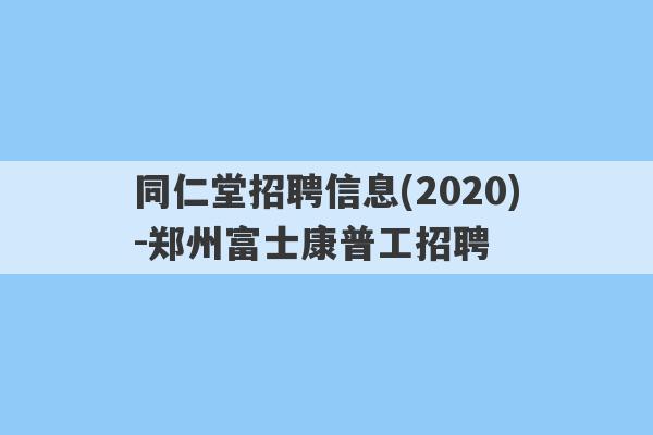 同仁堂招聘信息(2020)-郑州富士康普工招聘