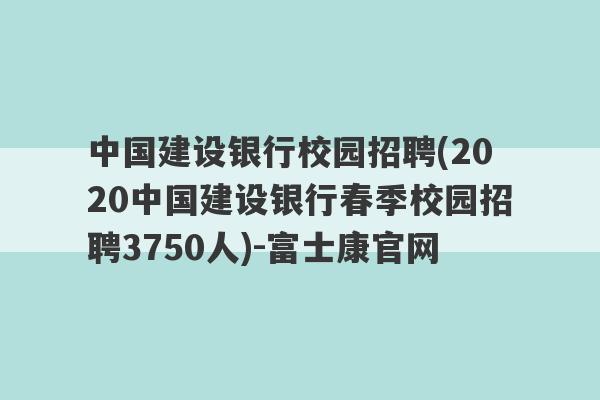 中国建设银行校园招聘(2020中国建设银行春季校园招聘3750人)-富士康官网