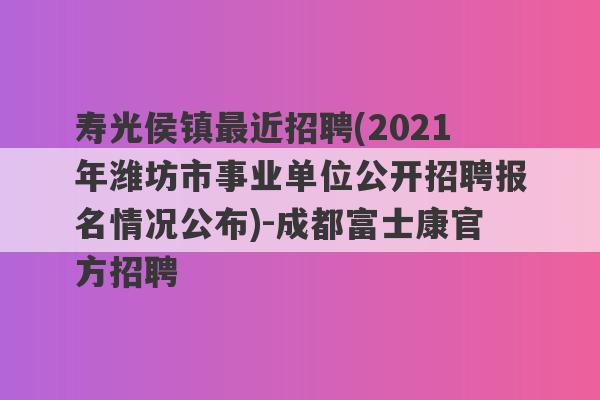 寿光侯镇最近招聘(2021年潍坊市事业单位公开招聘报名情况公布)-成都富士康官方招聘