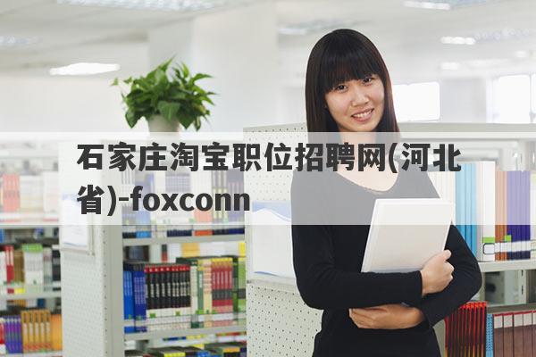石家庄淘宝职位招聘网(河北省)-foxconn