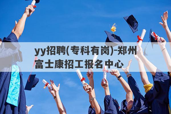 yy招聘(专科有岗)-郑州富士康招工报名中心