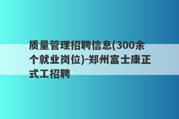 质量管理招聘信息(300余个就业岗位)-郑州富士康正式工招聘