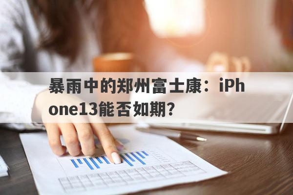 暴雨中的郑州富士康：iPhone13能否如期？