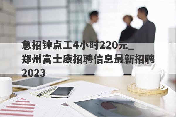 急招钟点工4小时220元_郑州富士康招聘信息最新招聘2023