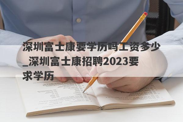 深圳富士康要学历吗工资多少_深圳富士康招聘2023要求学历
