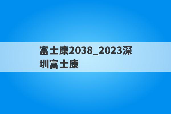 富士康2038_2023深圳富士康
