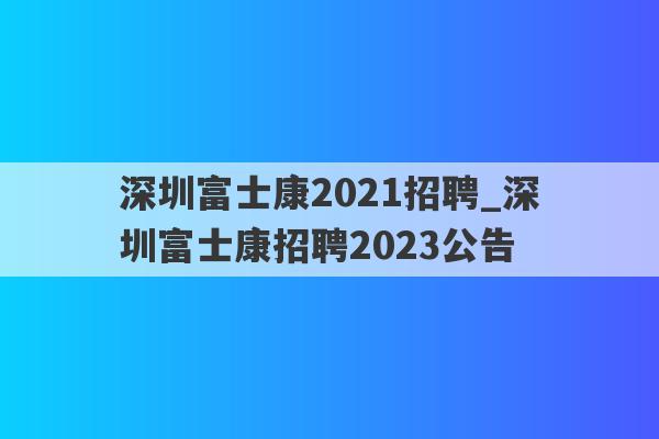 深圳富士康2021招聘_深圳富士康招聘2023公告