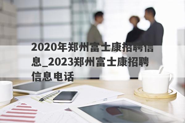 2020年郑州富士康招聘信息_2023郑州富士康招聘信息电话