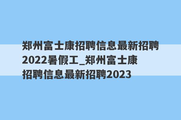 郑州富士康招聘信息最新招聘2022暑假工_郑州富士康招聘信息最新招聘2023