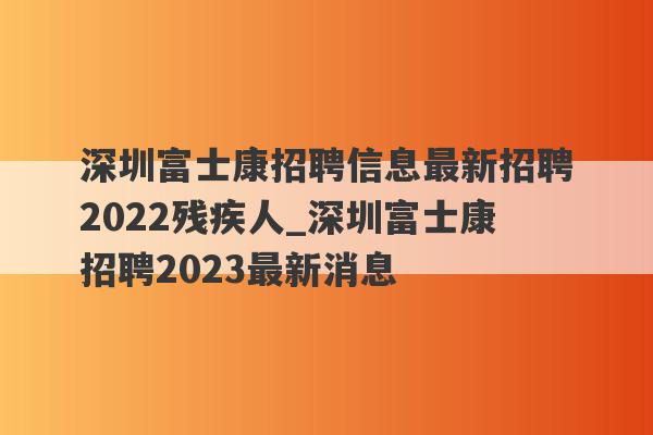 深圳富士康招聘信息最新招聘2022残疾人_深圳富士康招聘2023最新消息