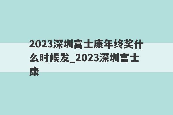 2023深圳富士康年终奖什么时候发_2023深圳富士康