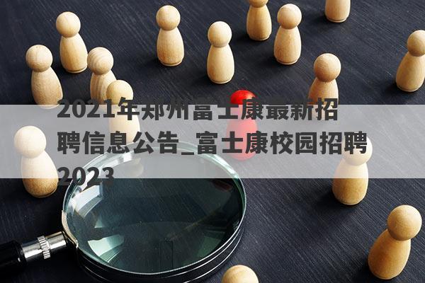 2021年郑州富士康最新招聘信息公告_富士康校园招聘2023