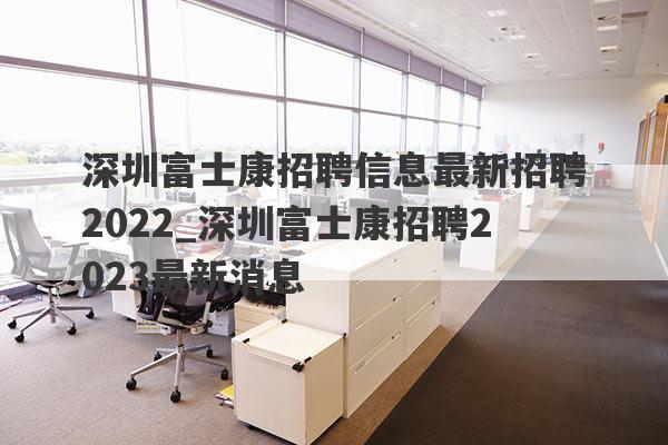 深圳富士康招聘信息最新招聘2022_深圳富士康招聘2023最新消息