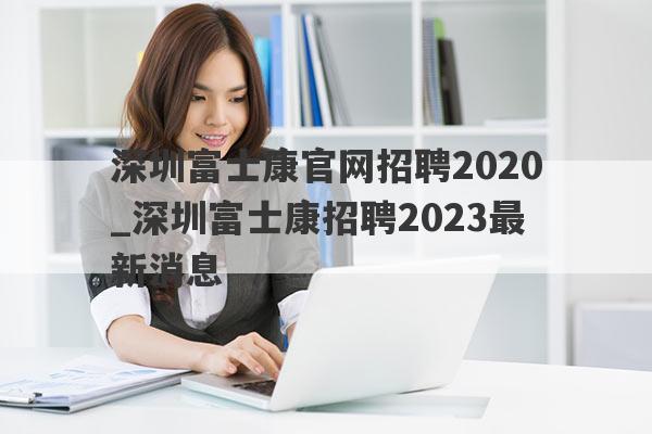深圳富士康官网招聘2020_深圳富士康招聘2023最新消息