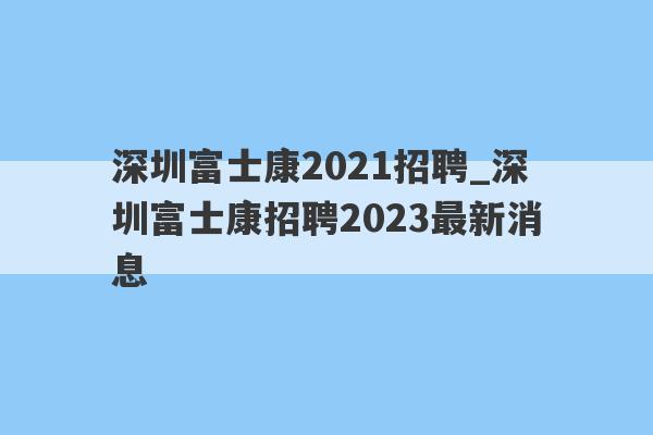 深圳富士康2021招聘_深圳富士康招聘2023最新消息