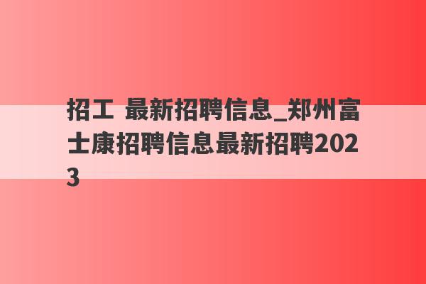 招工 最新招聘信息_郑州富士康招聘信息最新招聘2023