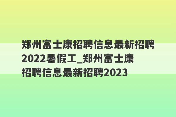 郑州富士康招聘信息最新招聘2022暑假工_郑州富士康招聘信息最新招聘2023