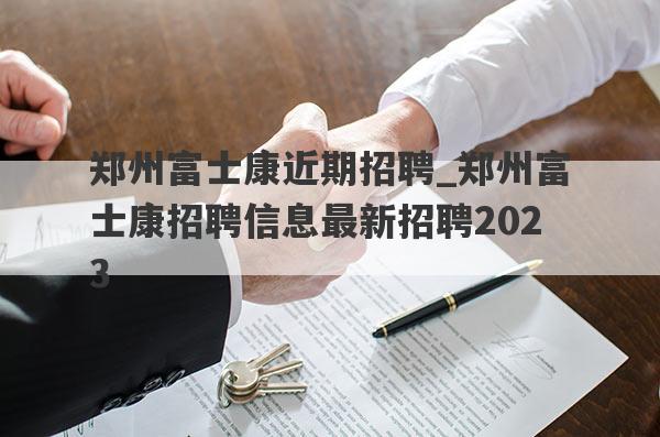 郑州富士康近期招聘_郑州富士康招聘信息最新招聘2023