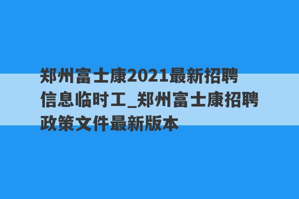 郑州富士康2021最新招聘信息临时工_郑州富士康招聘政策文件最新版本